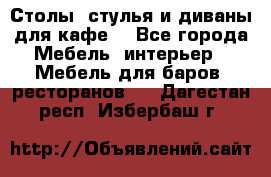 Столы, стулья и диваны для кафе. - Все города Мебель, интерьер » Мебель для баров, ресторанов   . Дагестан респ.,Избербаш г.